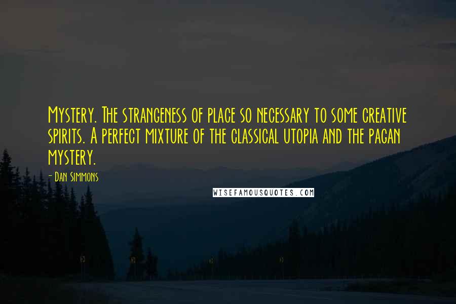 Dan Simmons Quotes: Mystery. The strangeness of place so necessary to some creative spirits. A perfect mixture of the classical utopia and the pagan mystery.