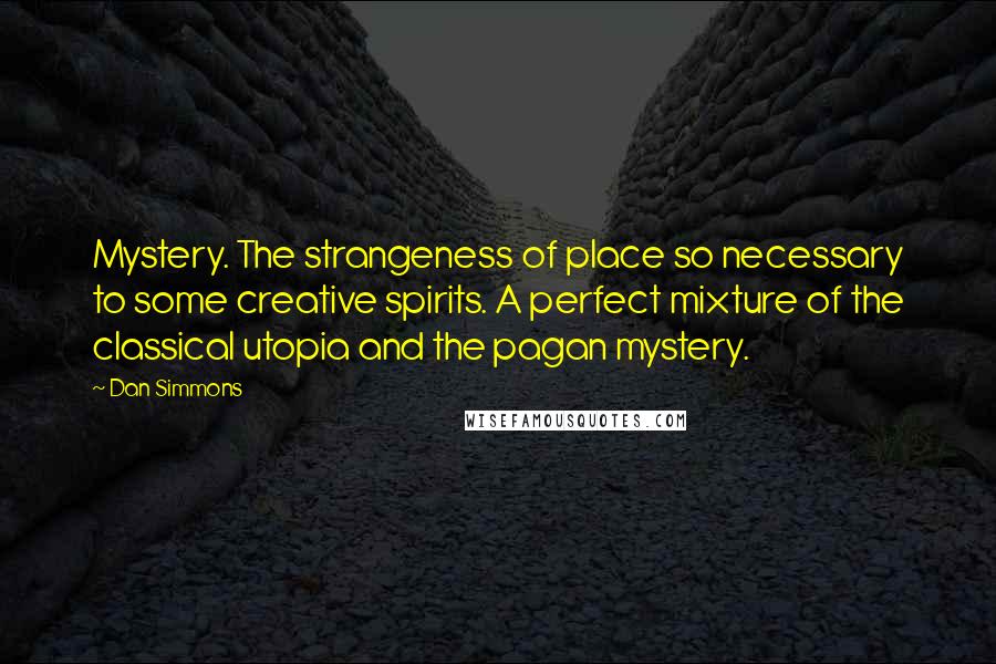 Dan Simmons Quotes: Mystery. The strangeness of place so necessary to some creative spirits. A perfect mixture of the classical utopia and the pagan mystery.