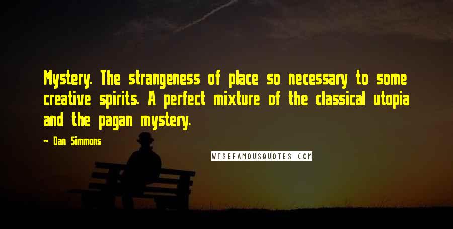 Dan Simmons Quotes: Mystery. The strangeness of place so necessary to some creative spirits. A perfect mixture of the classical utopia and the pagan mystery.
