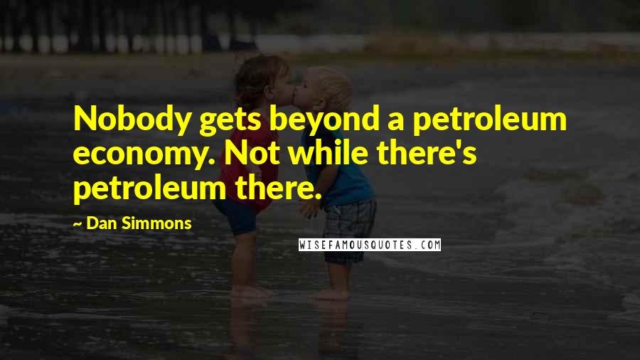 Dan Simmons Quotes: Nobody gets beyond a petroleum economy. Not while there's petroleum there.