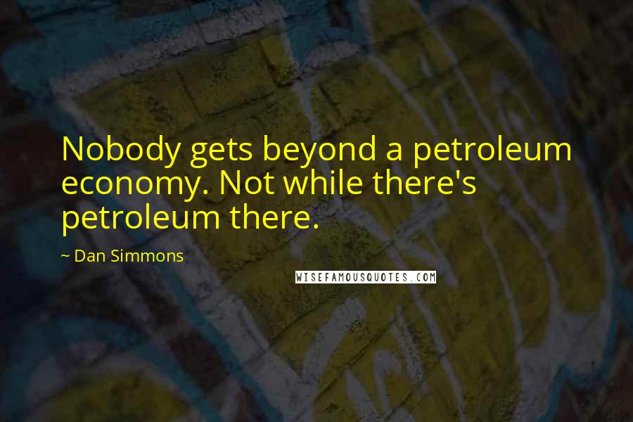 Dan Simmons Quotes: Nobody gets beyond a petroleum economy. Not while there's petroleum there.