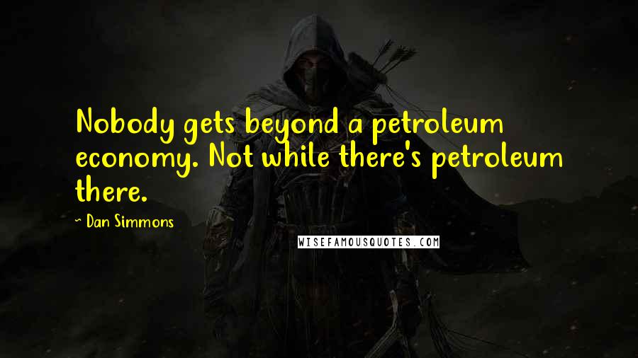 Dan Simmons Quotes: Nobody gets beyond a petroleum economy. Not while there's petroleum there.