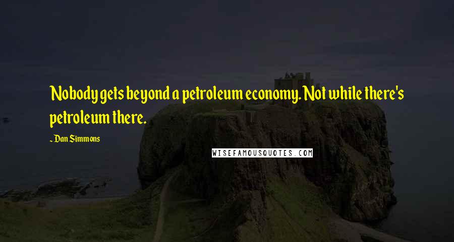 Dan Simmons Quotes: Nobody gets beyond a petroleum economy. Not while there's petroleum there.