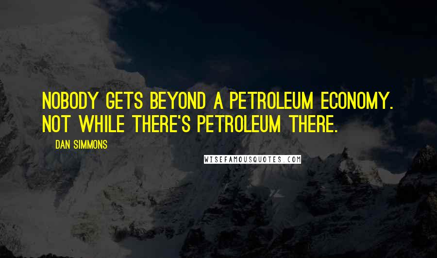 Dan Simmons Quotes: Nobody gets beyond a petroleum economy. Not while there's petroleum there.