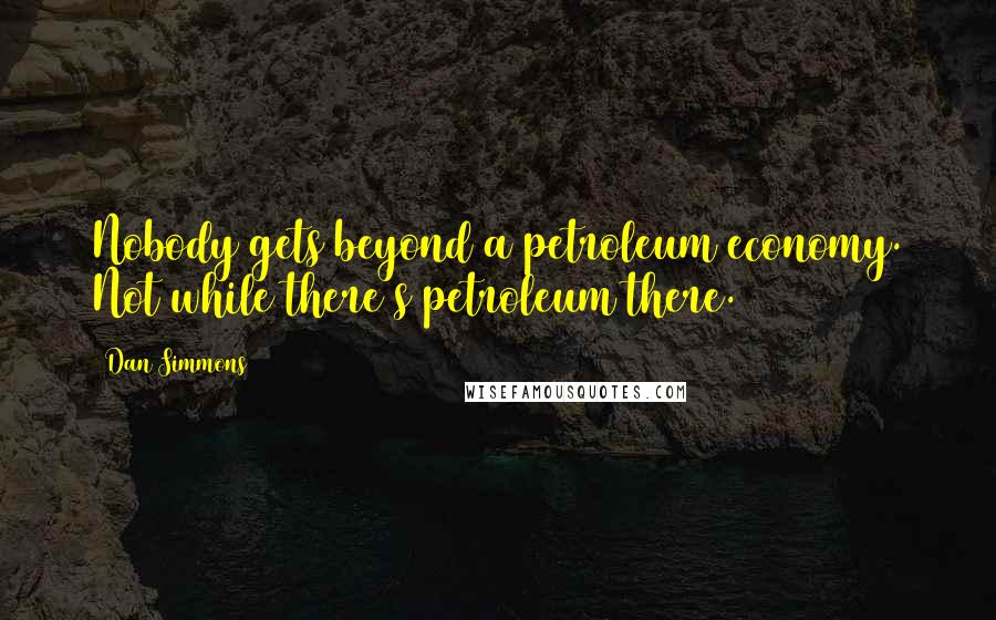 Dan Simmons Quotes: Nobody gets beyond a petroleum economy. Not while there's petroleum there.