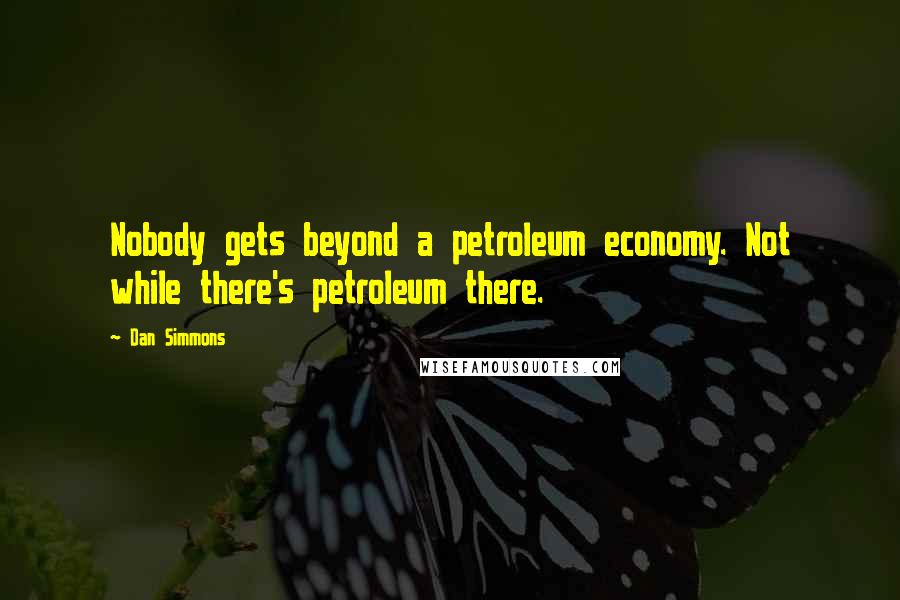 Dan Simmons Quotes: Nobody gets beyond a petroleum economy. Not while there's petroleum there.