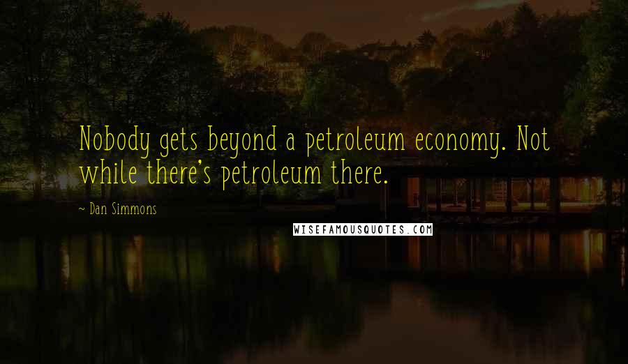 Dan Simmons Quotes: Nobody gets beyond a petroleum economy. Not while there's petroleum there.