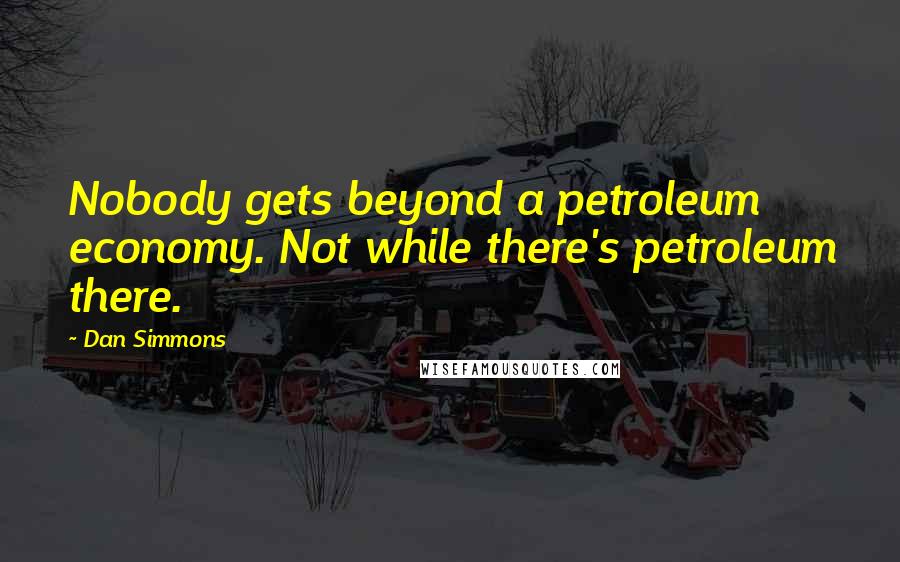 Dan Simmons Quotes: Nobody gets beyond a petroleum economy. Not while there's petroleum there.