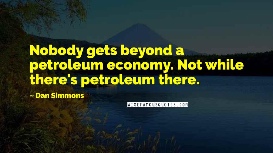 Dan Simmons Quotes: Nobody gets beyond a petroleum economy. Not while there's petroleum there.