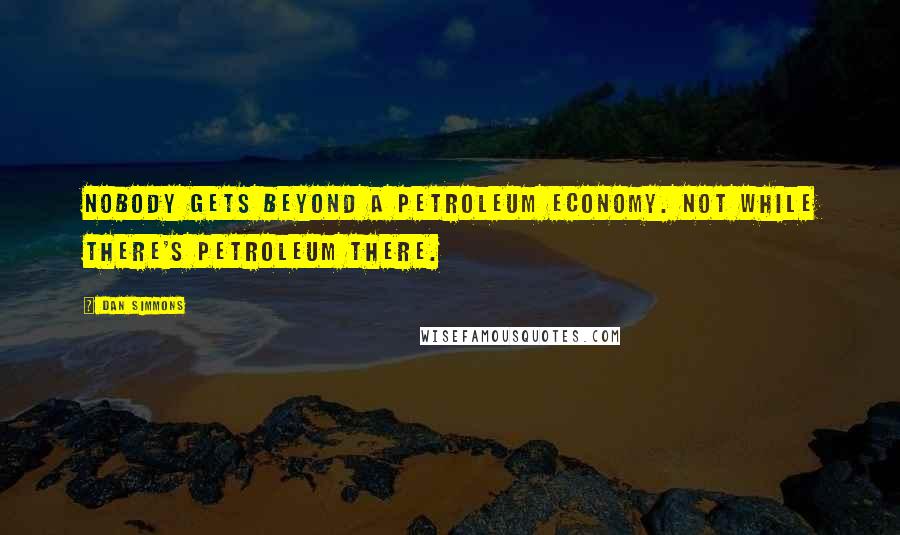 Dan Simmons Quotes: Nobody gets beyond a petroleum economy. Not while there's petroleum there.