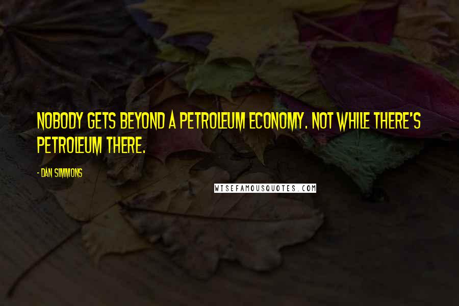 Dan Simmons Quotes: Nobody gets beyond a petroleum economy. Not while there's petroleum there.