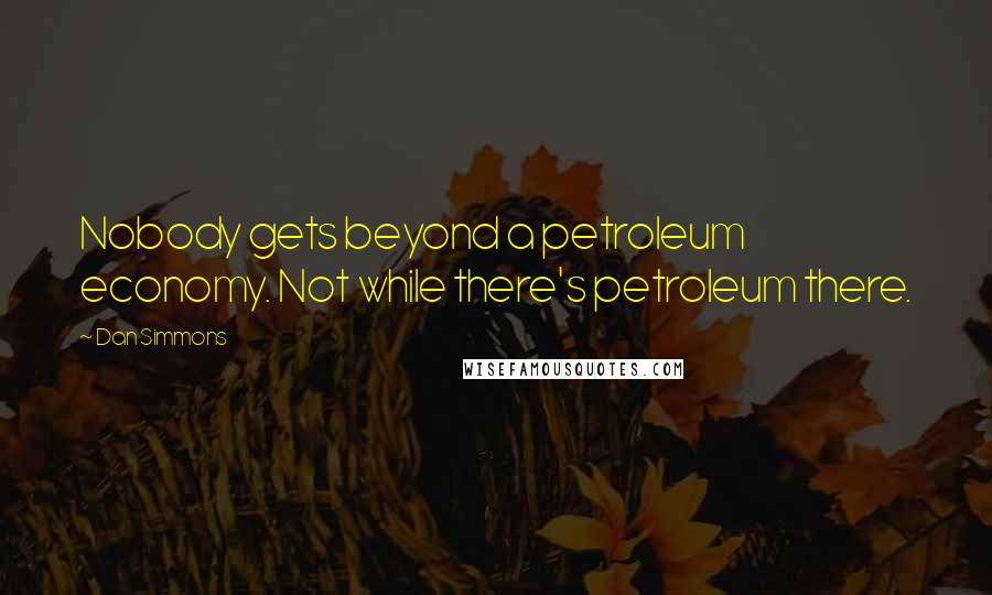 Dan Simmons Quotes: Nobody gets beyond a petroleum economy. Not while there's petroleum there.