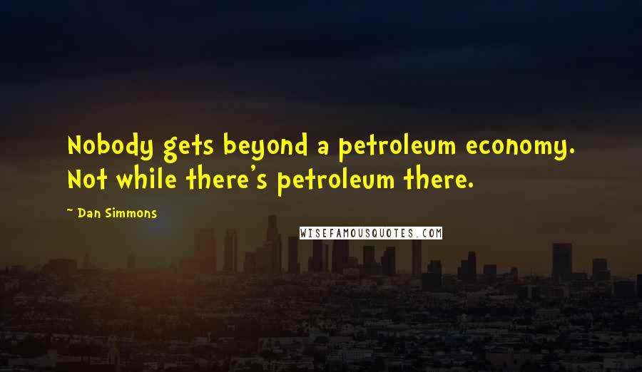 Dan Simmons Quotes: Nobody gets beyond a petroleum economy. Not while there's petroleum there.