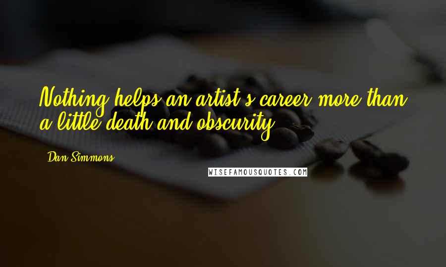 Dan Simmons Quotes: Nothing helps an artist's career more than a little death and obscurity.