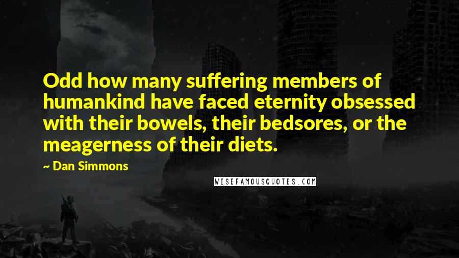 Dan Simmons Quotes: Odd how many suffering members of humankind have faced eternity obsessed with their bowels, their bedsores, or the meagerness of their diets.