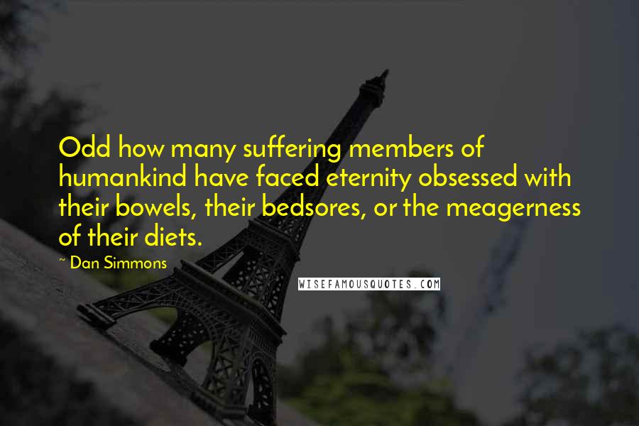 Dan Simmons Quotes: Odd how many suffering members of humankind have faced eternity obsessed with their bowels, their bedsores, or the meagerness of their diets.