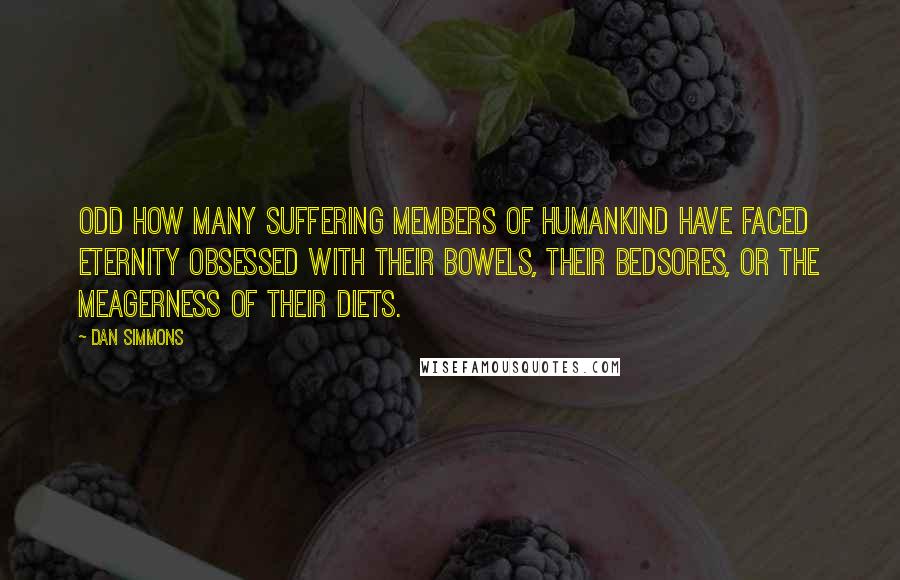 Dan Simmons Quotes: Odd how many suffering members of humankind have faced eternity obsessed with their bowels, their bedsores, or the meagerness of their diets.