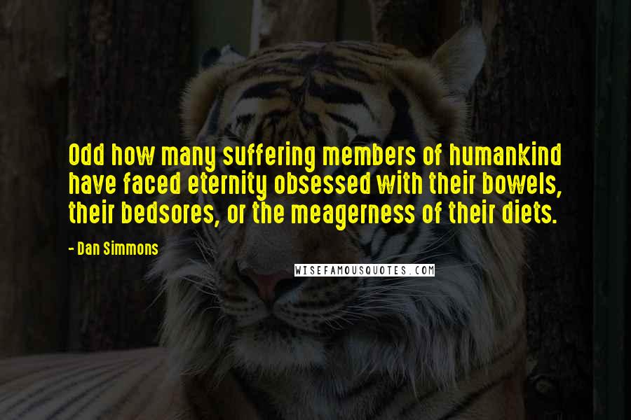 Dan Simmons Quotes: Odd how many suffering members of humankind have faced eternity obsessed with their bowels, their bedsores, or the meagerness of their diets.