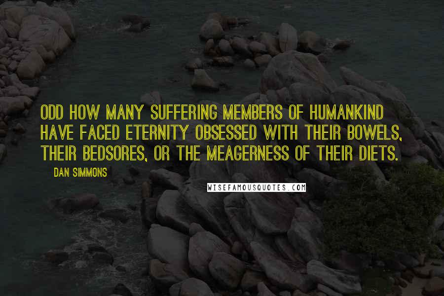 Dan Simmons Quotes: Odd how many suffering members of humankind have faced eternity obsessed with their bowels, their bedsores, or the meagerness of their diets.