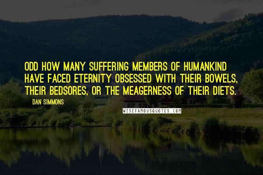 Dan Simmons Quotes: Odd how many suffering members of humankind have faced eternity obsessed with their bowels, their bedsores, or the meagerness of their diets.