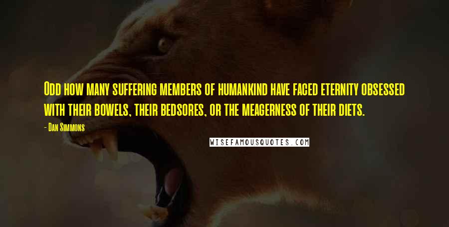 Dan Simmons Quotes: Odd how many suffering members of humankind have faced eternity obsessed with their bowels, their bedsores, or the meagerness of their diets.