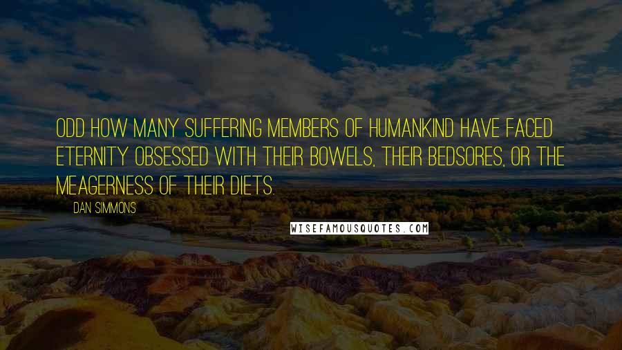 Dan Simmons Quotes: Odd how many suffering members of humankind have faced eternity obsessed with their bowels, their bedsores, or the meagerness of their diets.