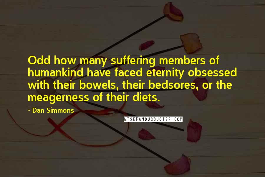 Dan Simmons Quotes: Odd how many suffering members of humankind have faced eternity obsessed with their bowels, their bedsores, or the meagerness of their diets.