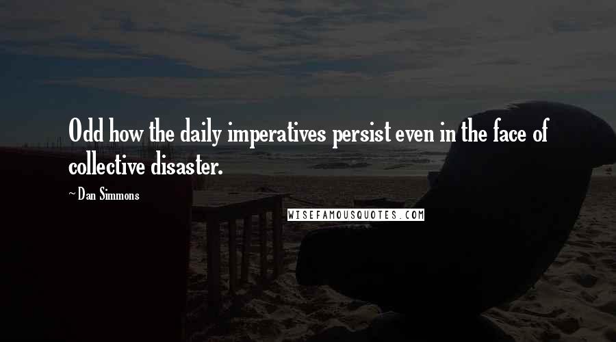 Dan Simmons Quotes: Odd how the daily imperatives persist even in the face of collective disaster.