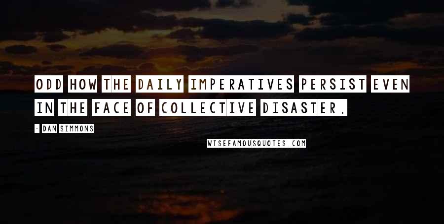 Dan Simmons Quotes: Odd how the daily imperatives persist even in the face of collective disaster.