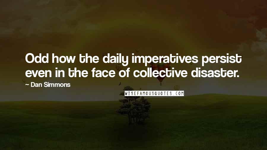 Dan Simmons Quotes: Odd how the daily imperatives persist even in the face of collective disaster.