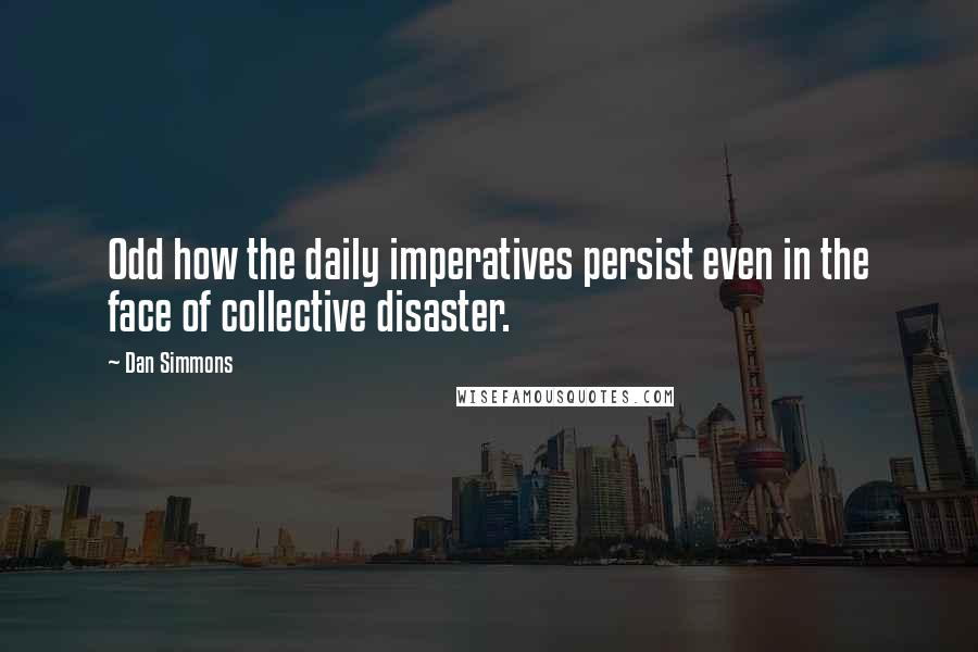Dan Simmons Quotes: Odd how the daily imperatives persist even in the face of collective disaster.