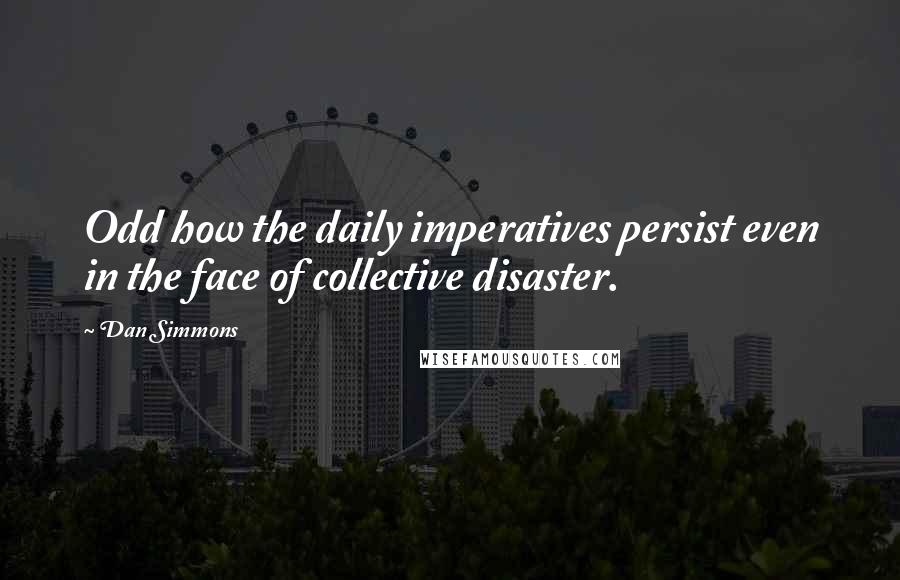 Dan Simmons Quotes: Odd how the daily imperatives persist even in the face of collective disaster.