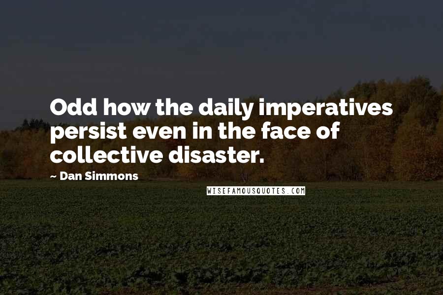 Dan Simmons Quotes: Odd how the daily imperatives persist even in the face of collective disaster.