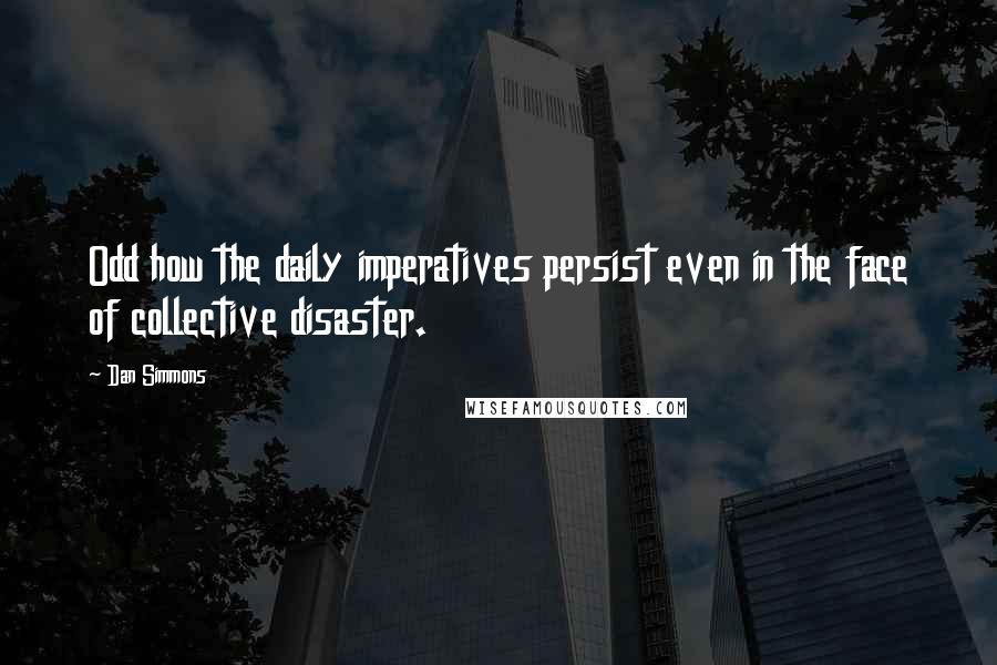 Dan Simmons Quotes: Odd how the daily imperatives persist even in the face of collective disaster.