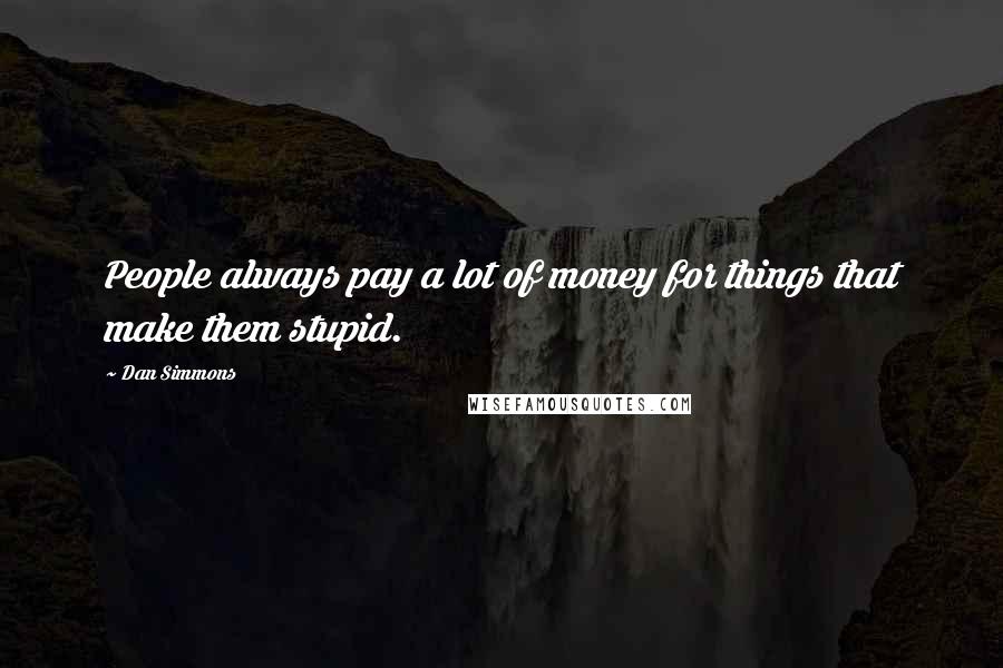 Dan Simmons Quotes: People always pay a lot of money for things that make them stupid.