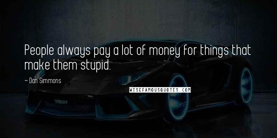 Dan Simmons Quotes: People always pay a lot of money for things that make them stupid.