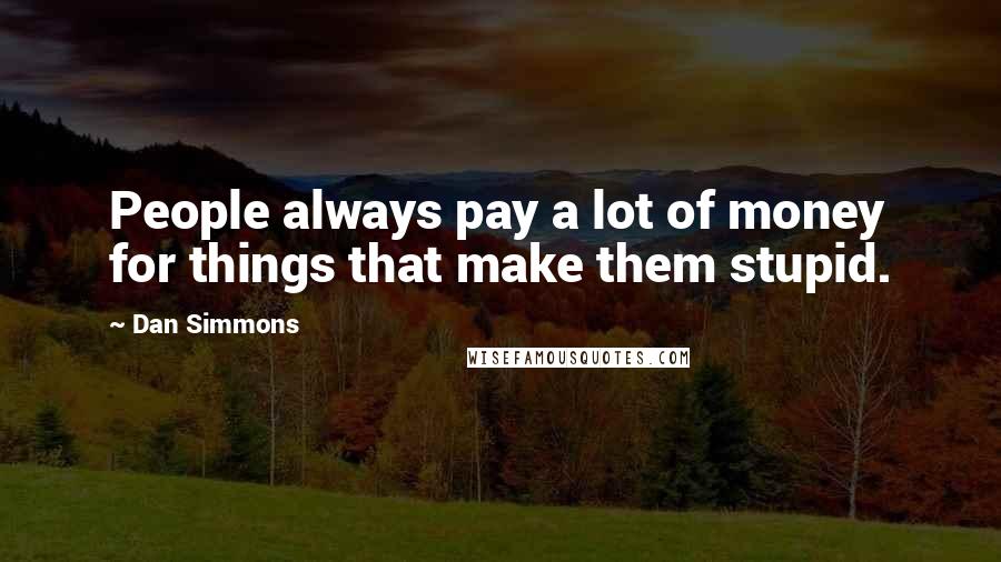 Dan Simmons Quotes: People always pay a lot of money for things that make them stupid.