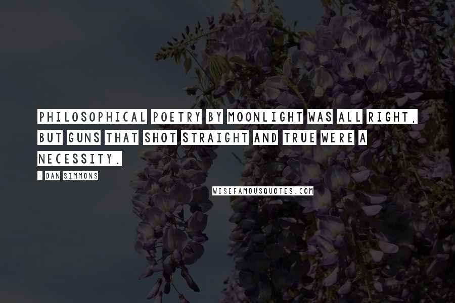 Dan Simmons Quotes: Philosophical poetry by moonlight was all right, but guns that shot straight and true were a necessity.