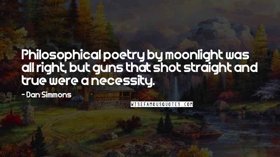 Dan Simmons Quotes: Philosophical poetry by moonlight was all right, but guns that shot straight and true were a necessity.