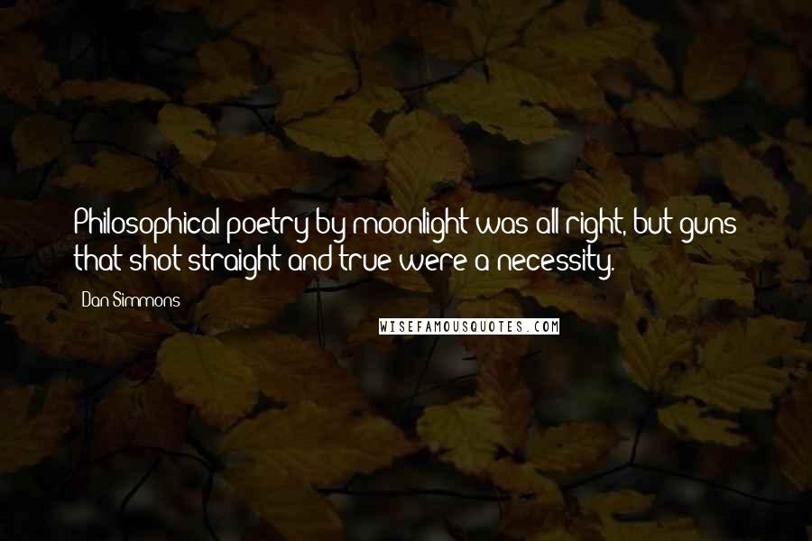 Dan Simmons Quotes: Philosophical poetry by moonlight was all right, but guns that shot straight and true were a necessity.