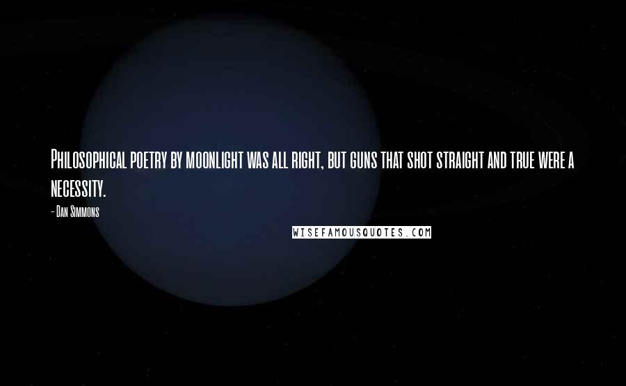 Dan Simmons Quotes: Philosophical poetry by moonlight was all right, but guns that shot straight and true were a necessity.