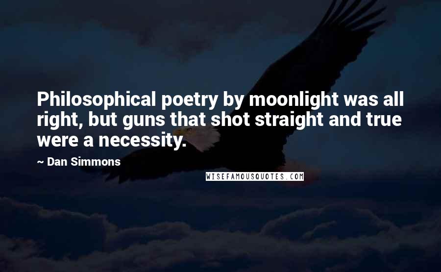 Dan Simmons Quotes: Philosophical poetry by moonlight was all right, but guns that shot straight and true were a necessity.