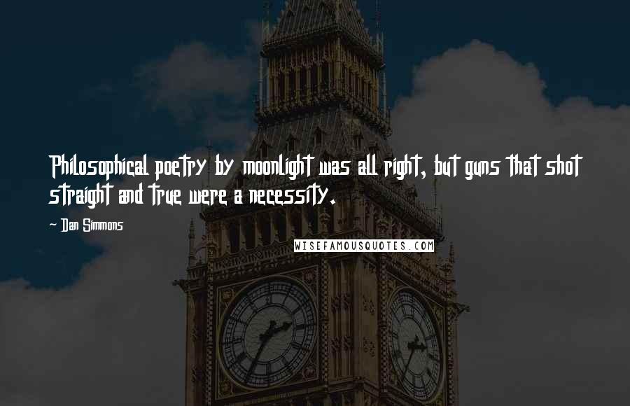 Dan Simmons Quotes: Philosophical poetry by moonlight was all right, but guns that shot straight and true were a necessity.