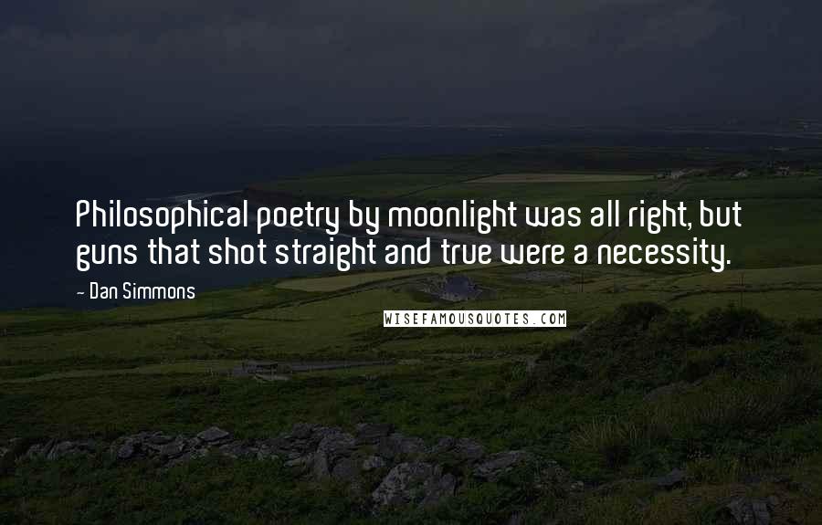 Dan Simmons Quotes: Philosophical poetry by moonlight was all right, but guns that shot straight and true were a necessity.