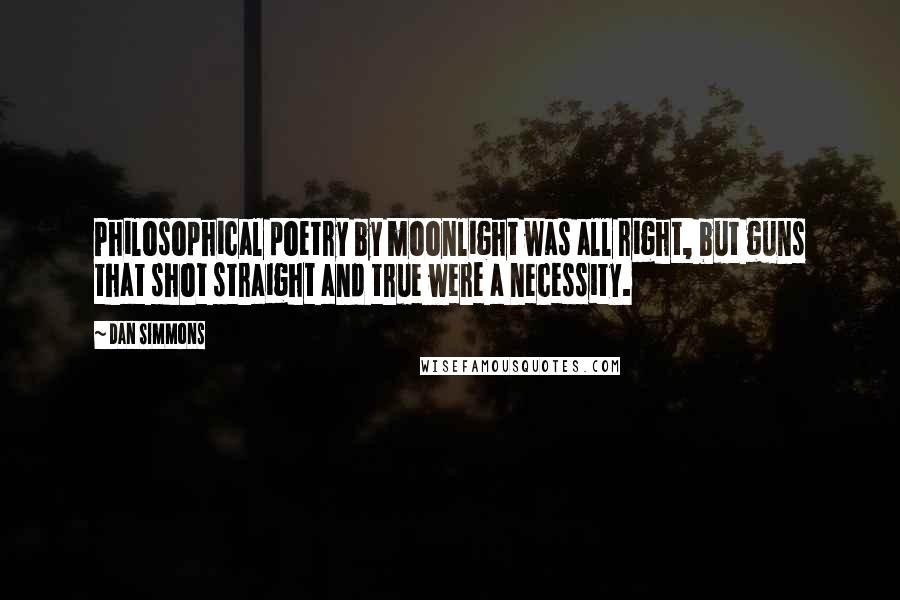 Dan Simmons Quotes: Philosophical poetry by moonlight was all right, but guns that shot straight and true were a necessity.