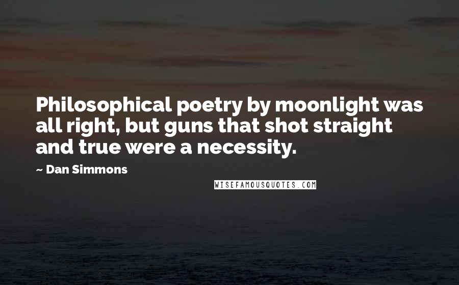 Dan Simmons Quotes: Philosophical poetry by moonlight was all right, but guns that shot straight and true were a necessity.