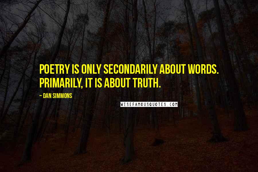 Dan Simmons Quotes: Poetry is only secondarily about words. Primarily, it is about truth.