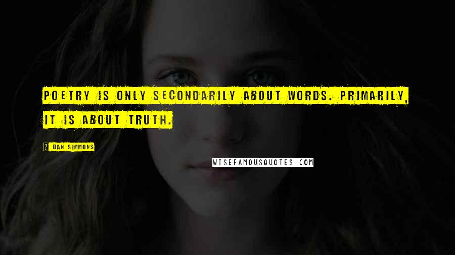 Dan Simmons Quotes: Poetry is only secondarily about words. Primarily, it is about truth.