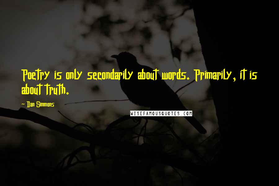 Dan Simmons Quotes: Poetry is only secondarily about words. Primarily, it is about truth.