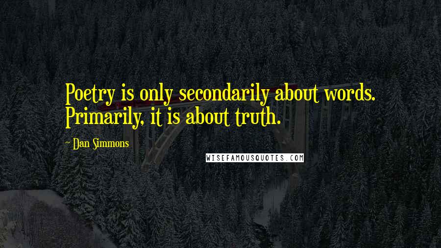 Dan Simmons Quotes: Poetry is only secondarily about words. Primarily, it is about truth.